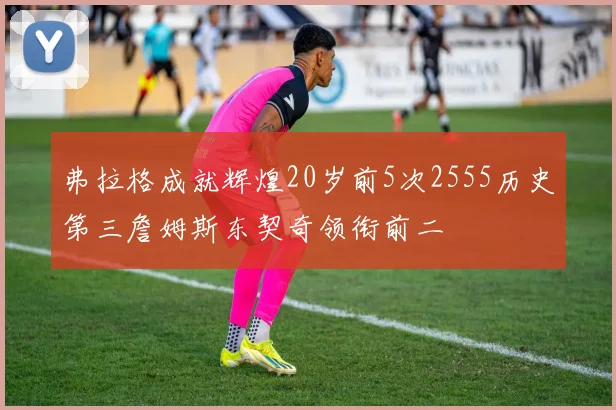弗拉格成就辉煌20岁前5次2555历史第三詹姆斯东契奇领衔前二