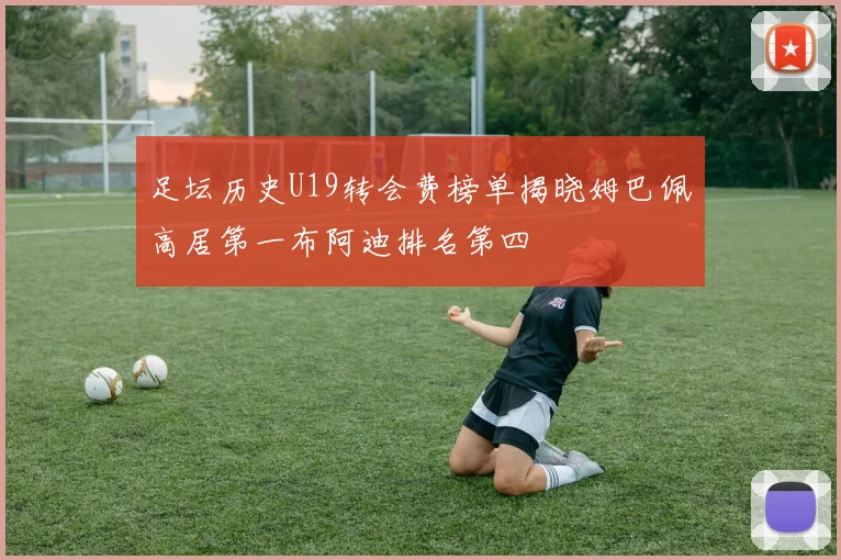 足坛历史U19转会费榜单揭晓姆巴佩高居第一布阿迪排名第四