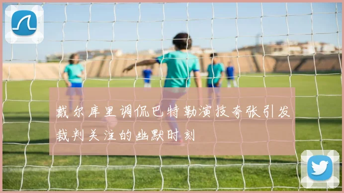 戴尔库里调侃巴特勒演技夸张引发裁判关注的幽默时刻