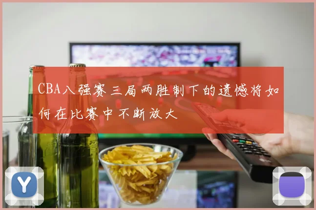 CBA八强赛三局两胜制下的遗憾将如何在比赛中不断放大
