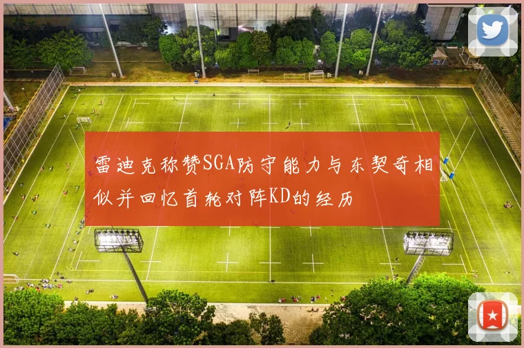 雷迪克称赞SGA防守能力与东契奇相似并回忆首轮对阵KD的经历