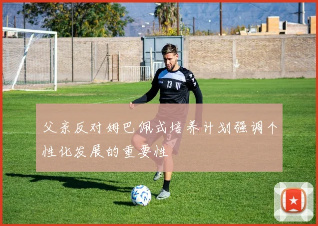 父亲反对姆巴佩式培养计划强调个性化发展的重要性