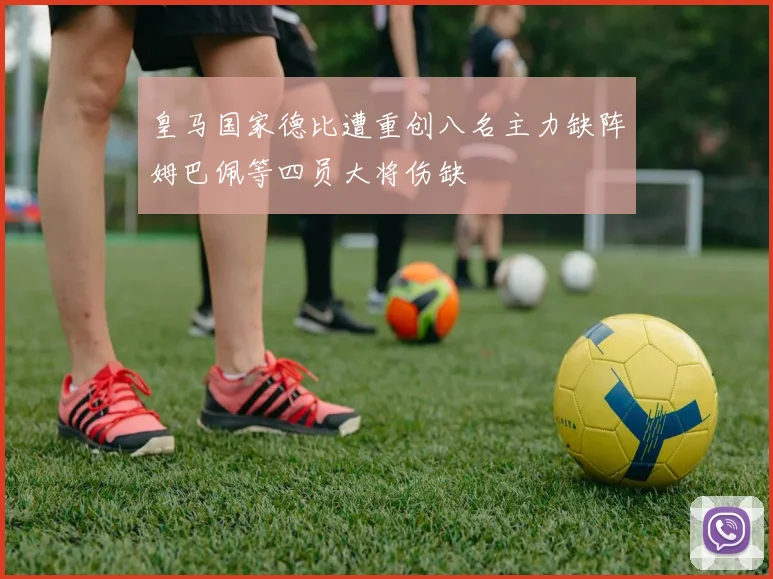 皇马国家德比遭重创八名主力缺阵姆巴佩等四员大将伤缺