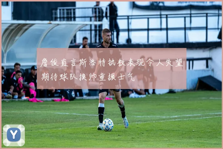 詹俊直言斯洛特执教表现令人失望期待球队换帅重振士气