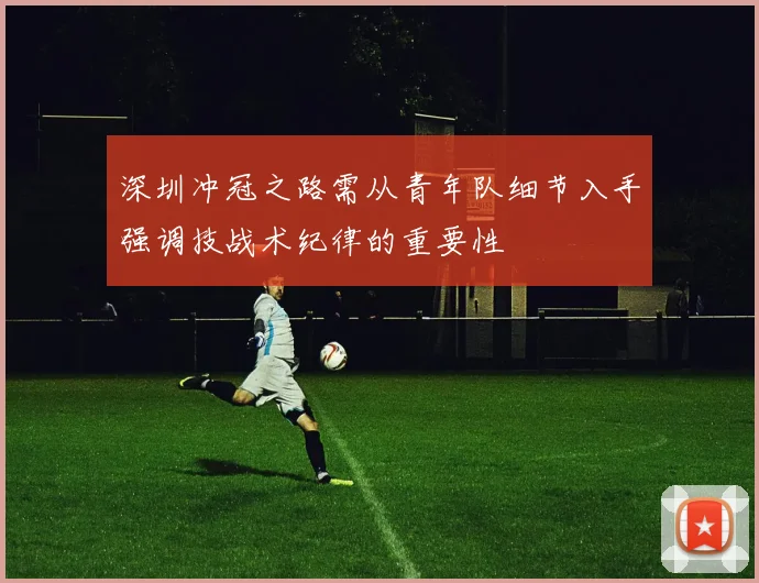 深圳冲冠之路需从青年队细节入手强调技战术纪律的重要性