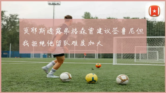 莫耶斯透露弗格森曾建议签鲁尼但我拒绝他留队难度加大