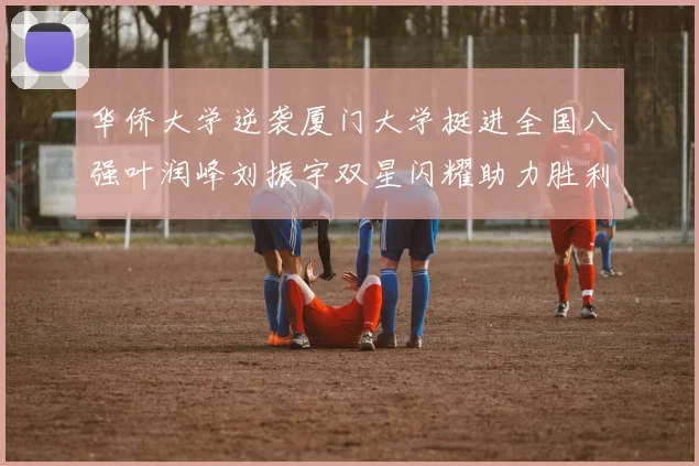 华侨大学逆袭厦门大学挺进全国八强叶润峰刘振宇双星闪耀助力胜利