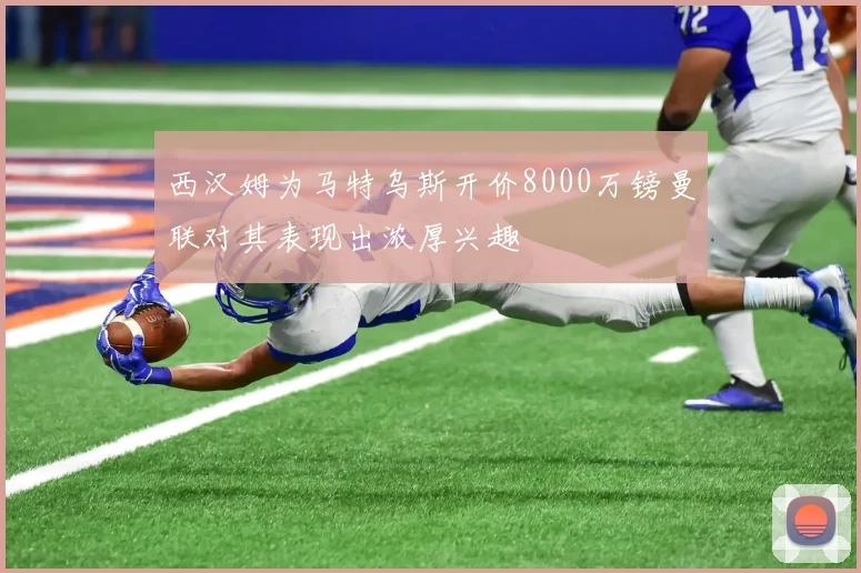 西汉姆为马特乌斯开价8000万镑曼联对其表现出浓厚兴趣
