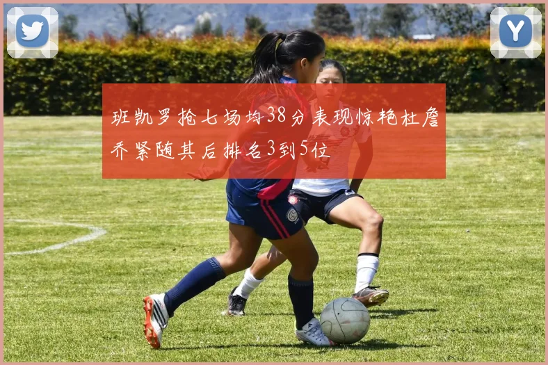 班凯罗抢七场均38分表现惊艳杜詹乔紧随其后排名3到5位