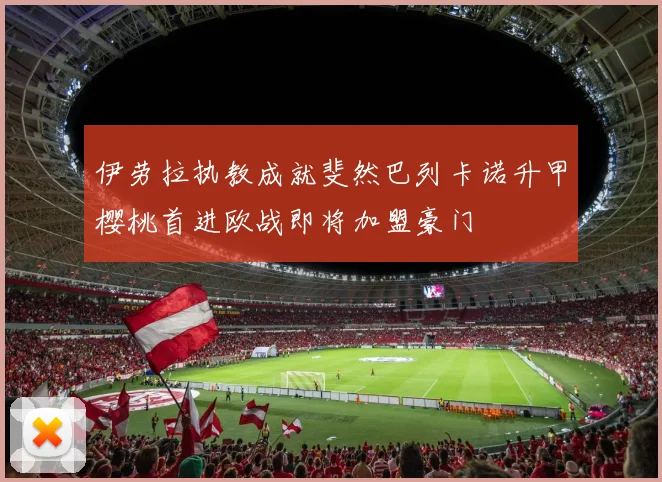 伊劳拉执教成就斐然巴列卡诺升甲樱桃首进欧战即将加盟豪门