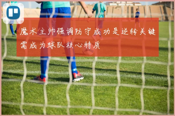 魔术主帅强调防守成功是逆转关键需成为球队核心特质
