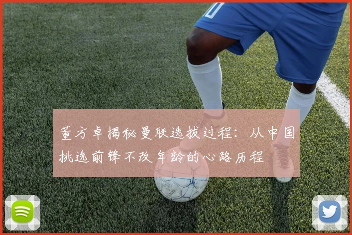 董方卓揭秘曼联选拔过程：从中国挑选前锋不改年龄的心路历程