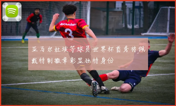 亚马尔杜埃等球员世界杯首秀将佩戴特制徽章彰显独特身份
