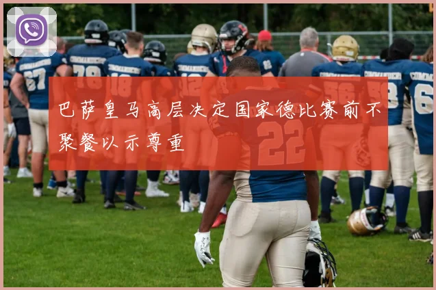 巴萨皇马高层决定国家德比赛前不聚餐以示尊重