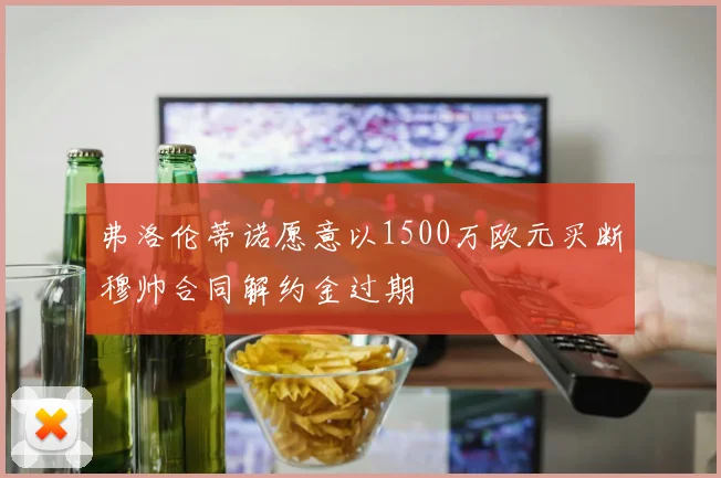 弗洛伦蒂诺愿意以1500万欧元买断穆帅合同解约金过期