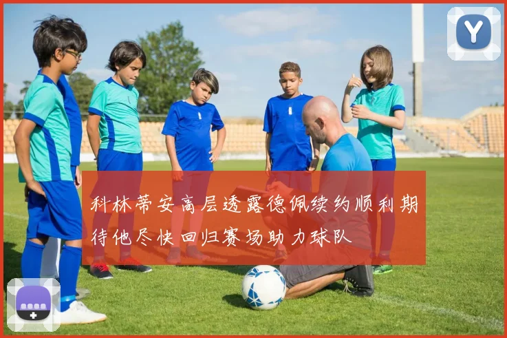 科林蒂安高层透露德佩续约顺利期待他尽快回归赛场助力球队