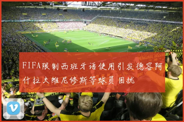 FIFA限制西班牙语使用引发德容阿什拉夫维尼修斯等球员困扰