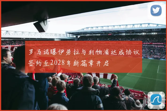 罗马诺曝伊劳拉与利物浦达成协议签约至2028年新篇章开启