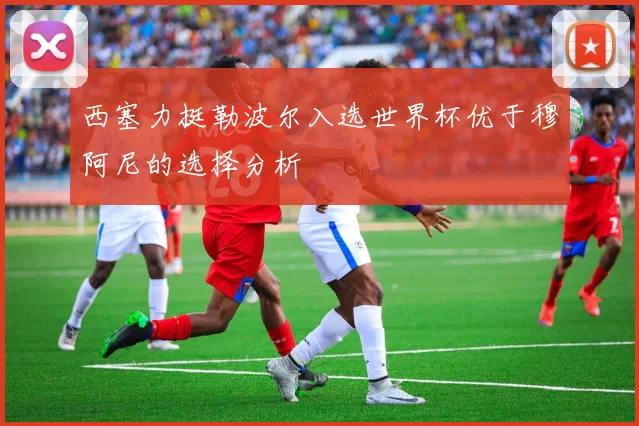 西塞力挺勒波尔入选世界杯优于穆阿尼的选择分析
