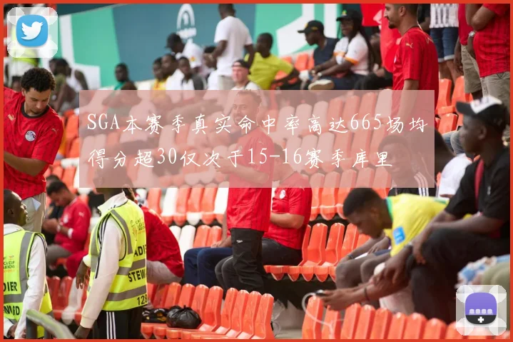 SGA本赛季真实命中率高达665场均得分超30仅次于15-16赛季库里