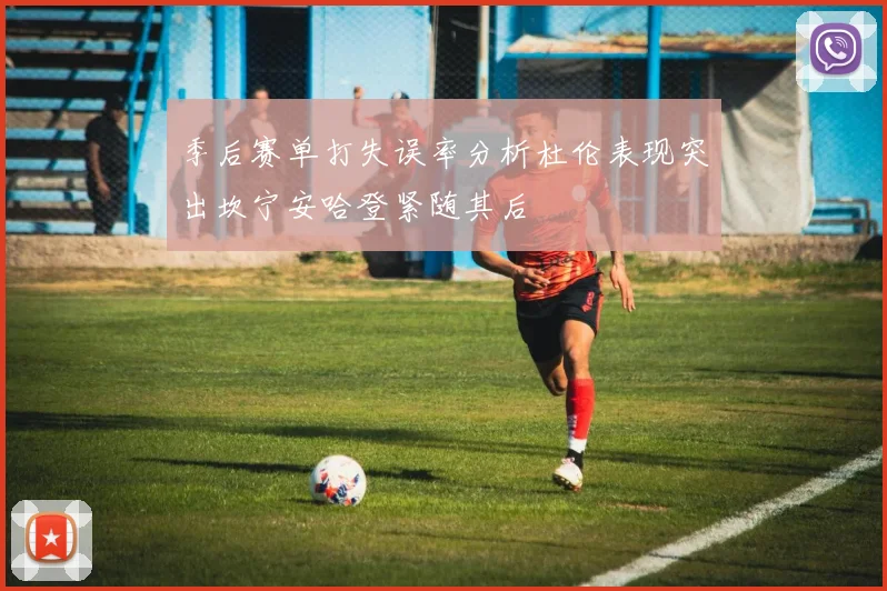 季后赛单打失误率分析杜伦表现突出坎宁安哈登紧随其后
