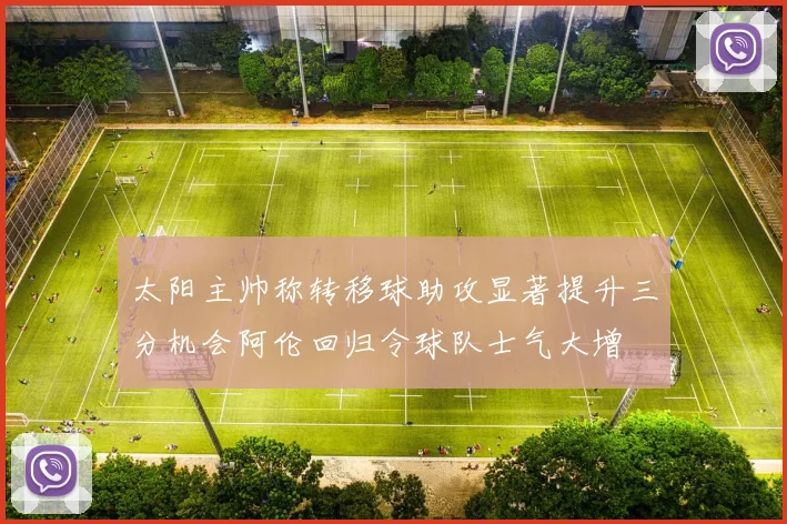 太阳主帅称转移球助攻显著提升三分机会阿伦回归令球队士气大增