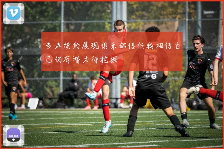 多库续约展现俱乐部信任我相信自己仍有潜力待挖掘