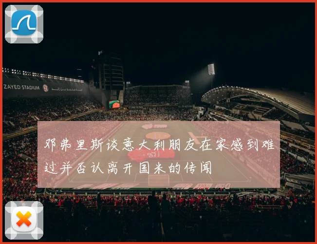 邓弗里斯谈意大利朋友在家感到难过并否认离开国米的传闻