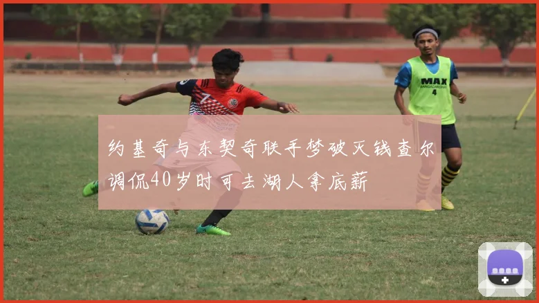 约基奇与东契奇联手梦破灭钱查尔调侃40岁时可去湖人拿底薪