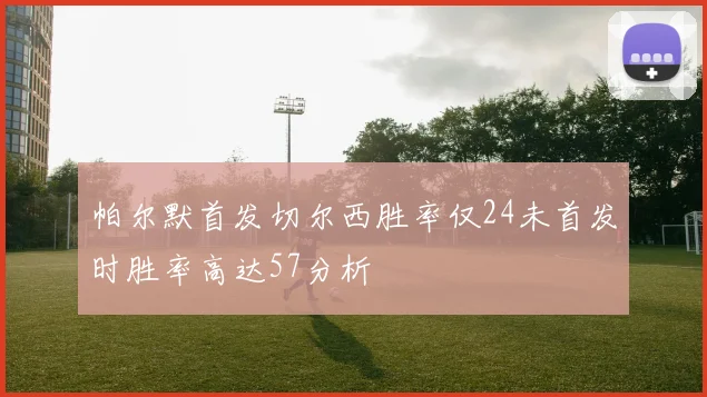 帕尔默首发切尔西胜率仅24未首发时胜率高达57分析