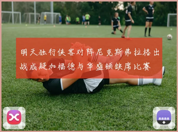 明天独行侠客对阵尼克斯弗拉格出战成疑加福德与华盛顿缺席比赛