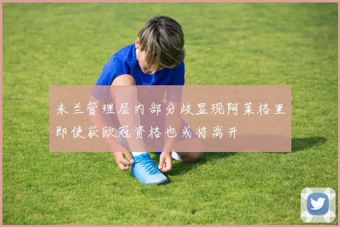 米兰管理层内部分歧显现阿莱格里即使获欧冠资格也或将离开