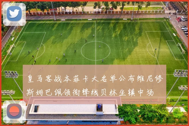 皇马客战本菲卡大名单公布维尼修斯姆巴佩领衔锋线贝林坐镇中场