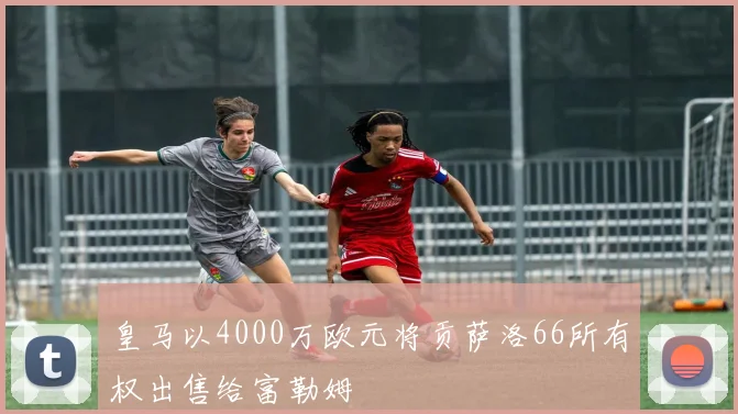 皇马以4000万欧元将贡萨洛66所有权出售给富勒姆